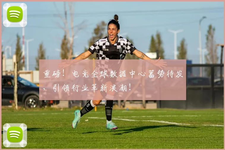 重磅！电竞全球数据中心蓄势待发，引领行业革新浪潮！