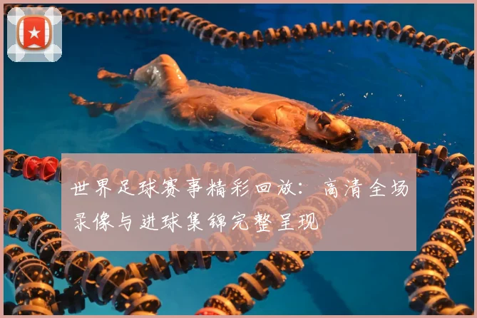 世界足球赛事精彩回放：高清全场录像与进球集锦完整呈现