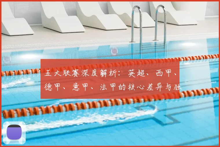 五大联赛深度解析：英超、西甲、德甲、意甲、法甲的核心差异与独特魅力_20260611141743