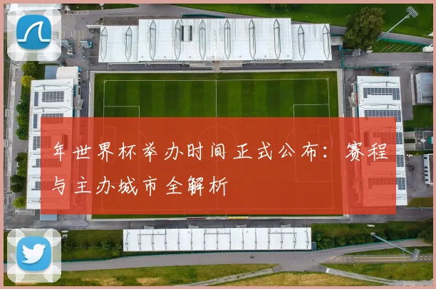 年世界杯举办时间正式公布：赛程与主办城市全解析