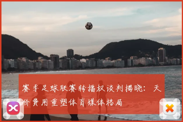 赛季足球联赛转播权谈判揭晓：天价费用重塑体育媒体格局