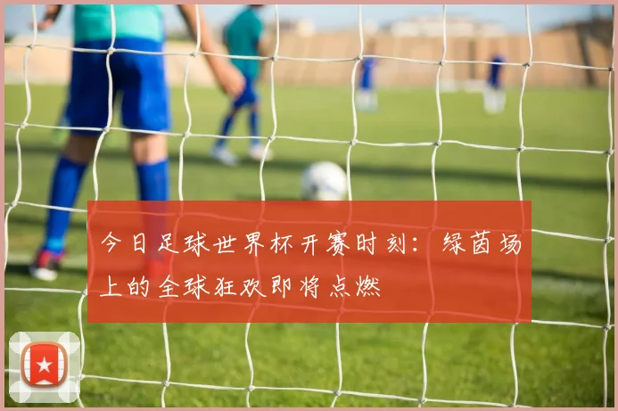 今日足球世界杯开赛时刻：绿茵场上的全球狂欢即将点燃