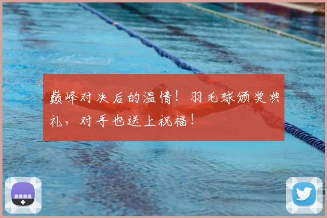 巅峰对决后的温情！羽毛球颁奖典礼，对手也送上祝福！