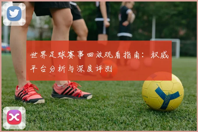 世界足球赛事回放观看指南:权威平台分析与深度评测
