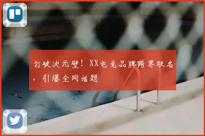 打破次元壁！XX电竞品牌跨界联名，引爆全网话题