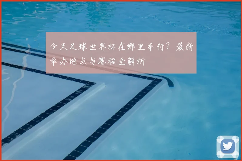 今天足球世界杯在哪里举行？最新举办地点与赛程全解析