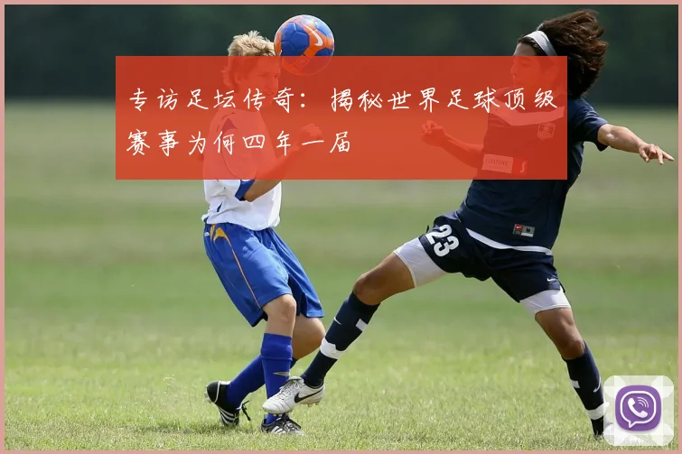 专访足坛传奇：揭秘世界足球顶级赛事为何四年一届