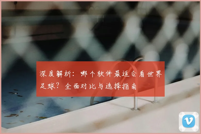 深度解析：哪个软件最适合看世界足球？全面对比与选择指南