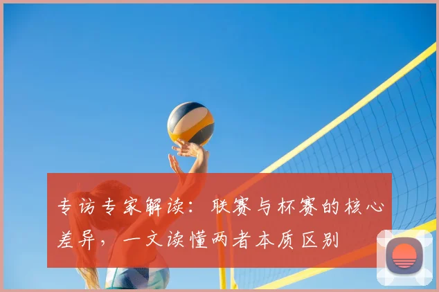 专访专家解读：联赛与杯赛的核心差异，一文读懂两者本质区别