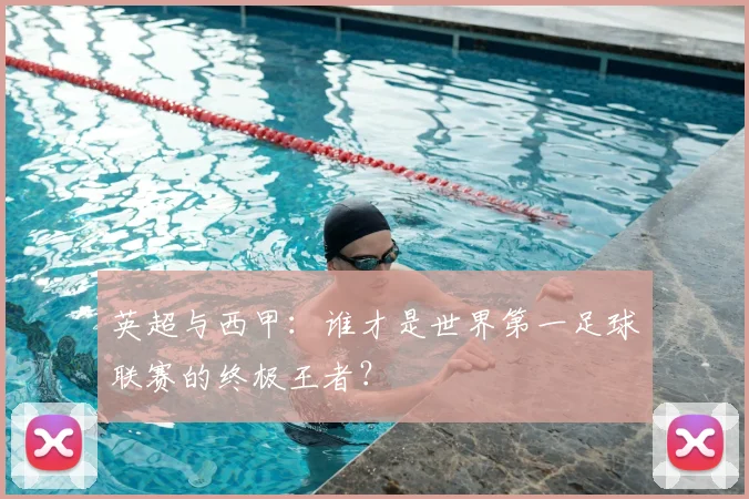 英超与西甲：谁才是世界第一足球联赛的终极王者？