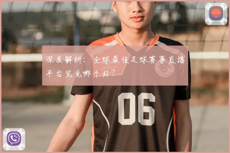 深度解析：全球最佳足球赛事直播平台究竟哪个好？