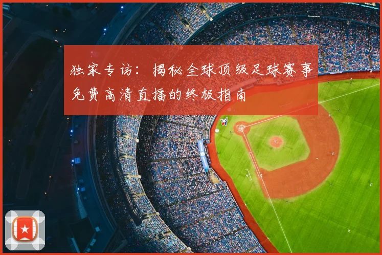 独家专访：揭秘全球顶级足球赛事免费高清直播的终极指南