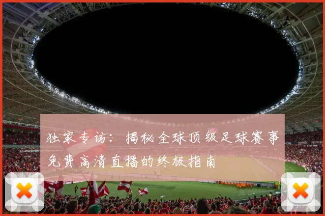 独家专访：揭秘全球顶级足球赛事免费高清直播的终极指南