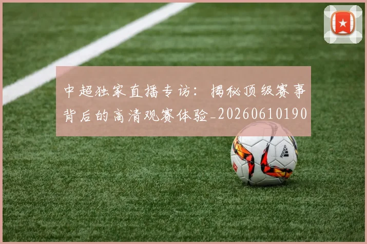 中超独家直播专访：揭秘顶级赛事背后的高清观赛体验_20260610190436
