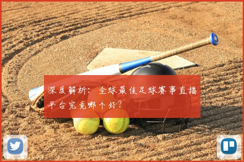 深度解析：全球最佳足球赛事直播平台究竟哪个好？