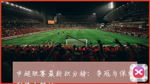 中超联赛最新积分榜：争冠与保级形势全解析