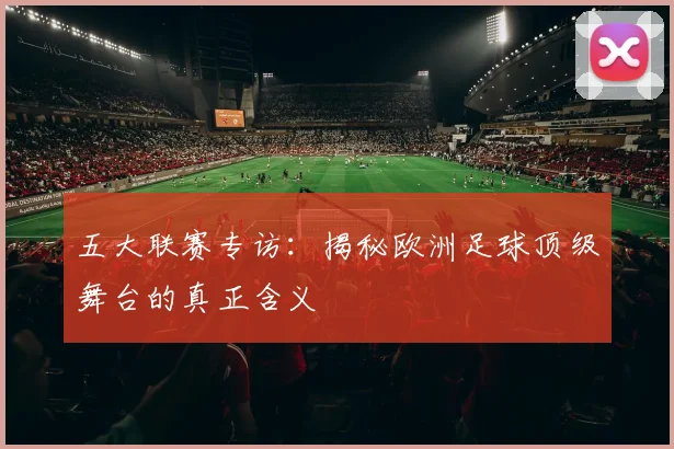 五大联赛专访:揭秘欧洲足球顶级舞台的真正含义