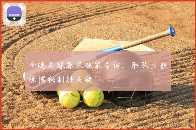 今晚足球赛果独家专访：胜队主教练揭秘制胜关键