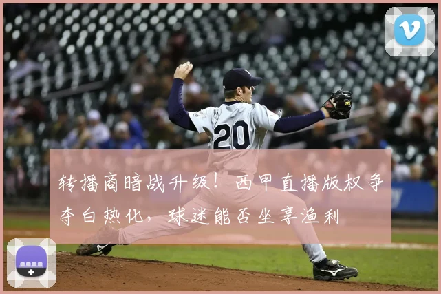转播商暗战升级！西甲直播版权争夺白热化，球迷能否坐享渔利