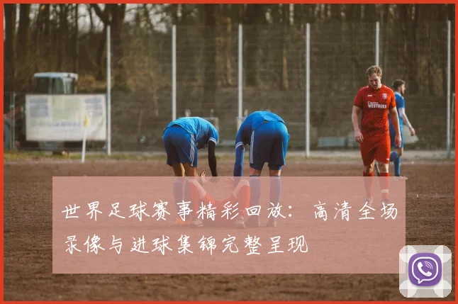 世界足球赛事精彩回放：高清全场录像与进球集锦完整呈现