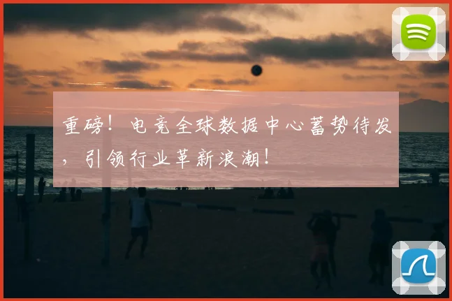 重磅！电竞全球数据中心蓄势待发，引领行业革新浪潮！