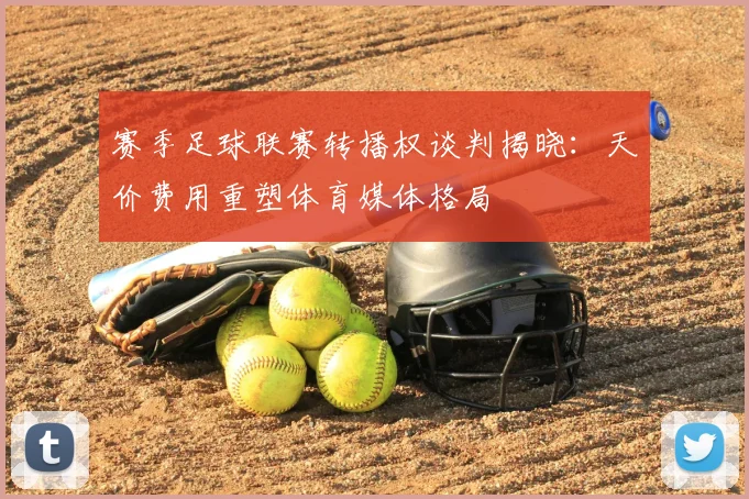 赛季足球联赛转播权谈判揭晓：天价费用重塑体育媒体格局