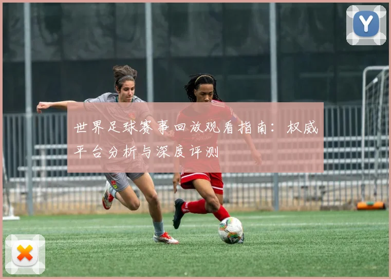 世界足球赛事回放观看指南：权威平台分析与深度评测