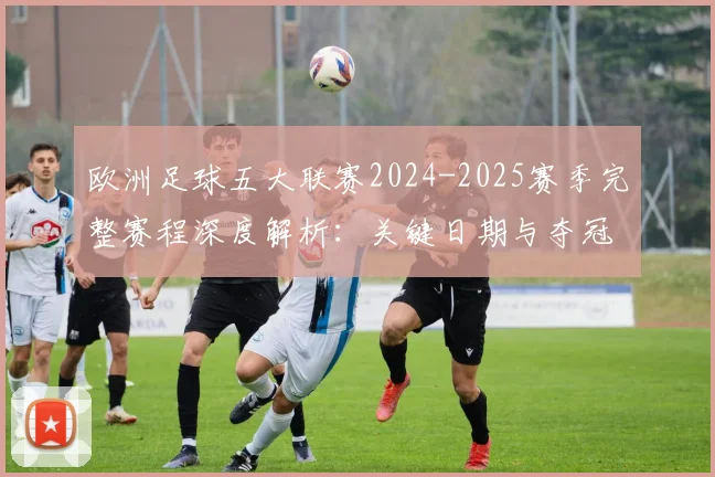 欧洲足球五大联赛2024-2025赛季完整赛程深度解析：关键日期与夺冠路径