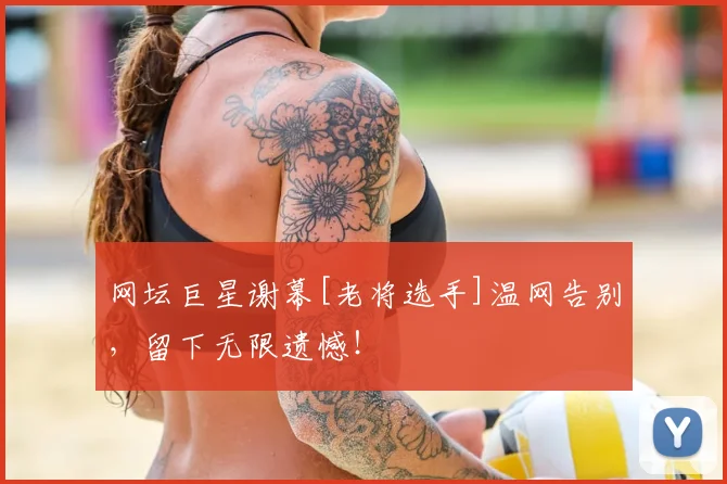 网坛巨星谢幕[老将选手]温网告别，留下无限遗憾！