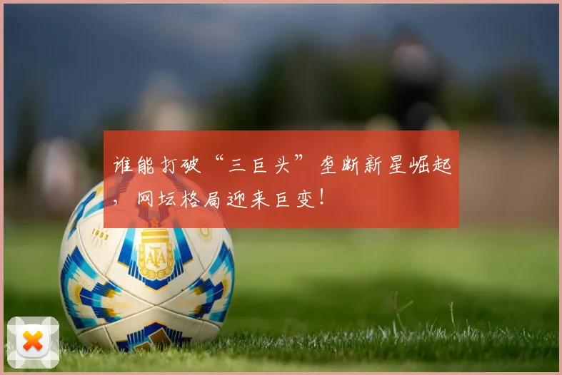 谁能打破“三巨头”垄断新星崛起，网坛格局迎来巨变！