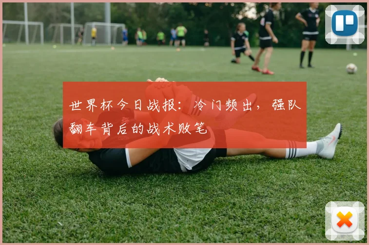 世界杯今日战报:冷门频出,强队翻车背后的战术败笔
