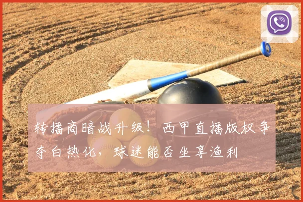 转播商暗战升级！西甲直播版权争夺白热化，球迷能否坐享渔利