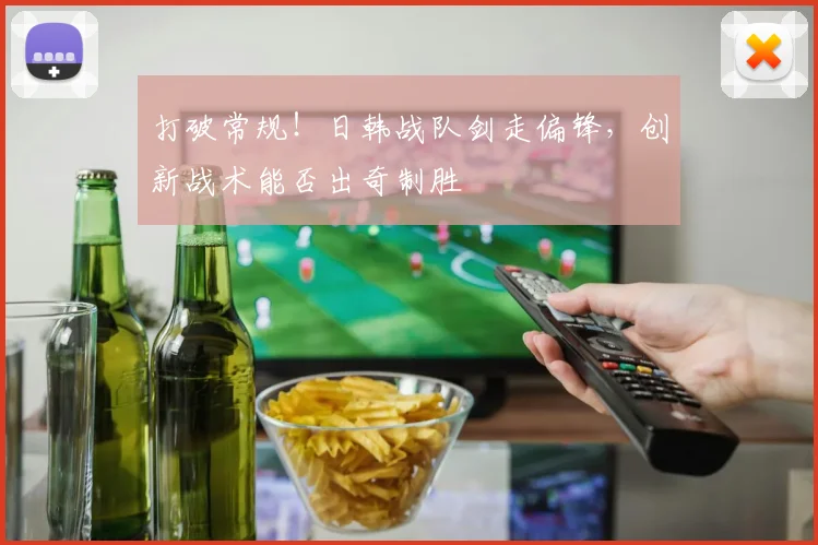 打破常规！日韩战队剑走偏锋，创新战术能否出奇制胜