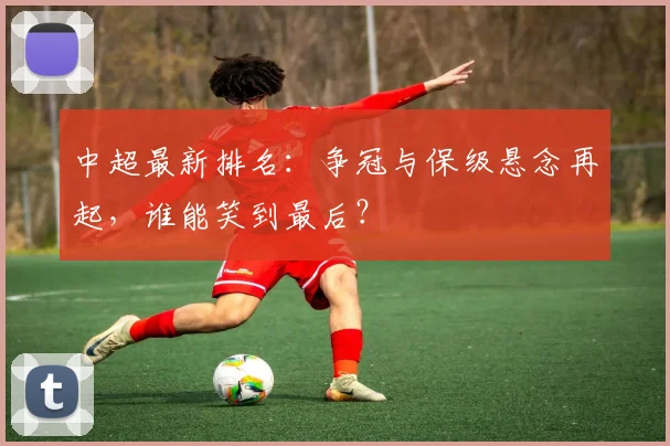 中超最新排名：争冠与保级悬念再起，谁能笑到最后？