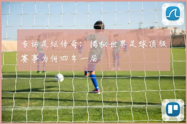 专访足坛传奇：揭秘世界足球顶级赛事为何四年一届