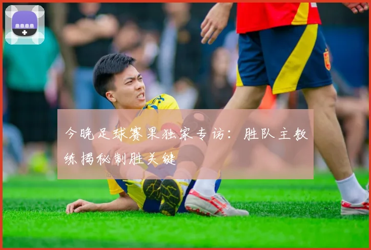 今晚足球赛果独家专访：胜队主教练揭秘制胜关键