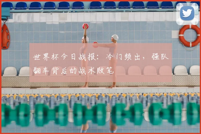 世界杯今日战报:冷门频出,强队翻车背后的战术败笔