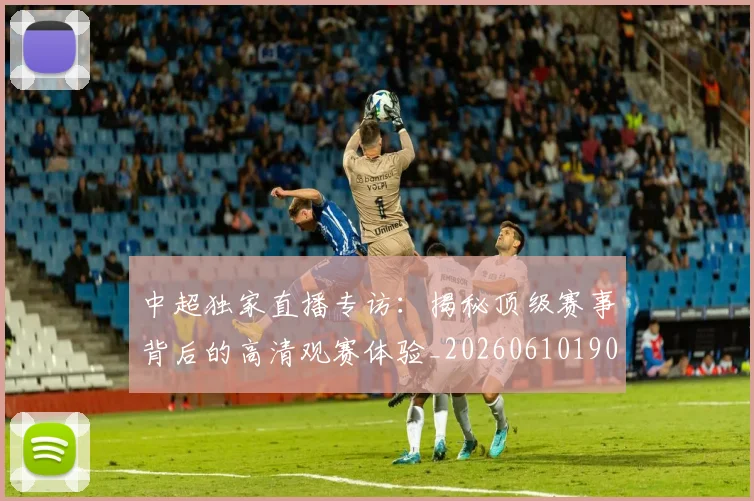 中超独家直播专访：揭秘顶级赛事背后的高清观赛体验_20260610190436