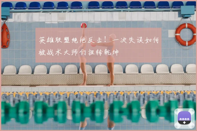英雄联盟绝地反击！一次失误如何被战术大师们扭转乾坤