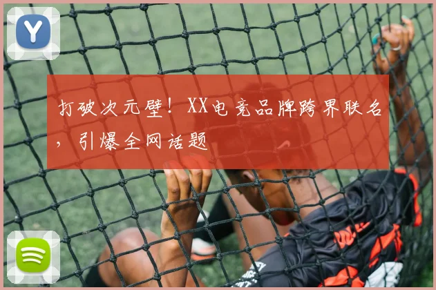 打破次元壁！XX电竞品牌跨界联名，引爆全网话题