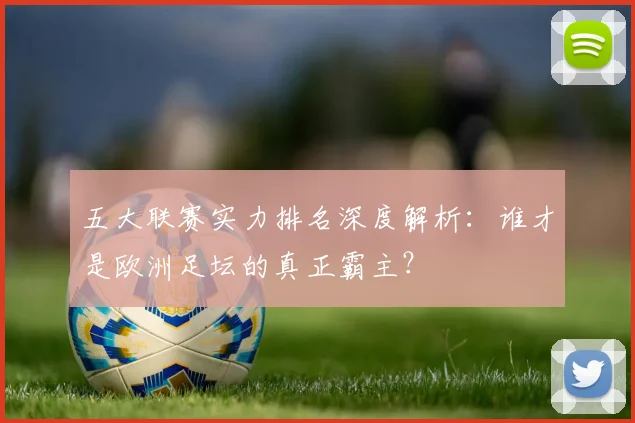 五大联赛实力排名深度解析：谁才是欧洲足坛的真正霸主？