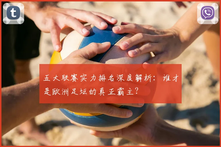 五大联赛实力排名深度解析：谁才是欧洲足坛的真正霸主？